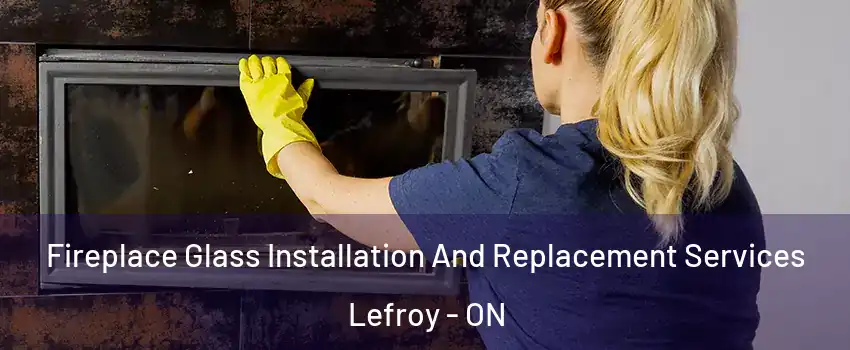  Fireplace Glass Installation And Replacement Services Lefroy - ON