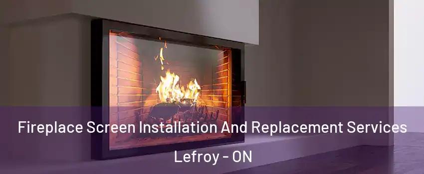 Fireplace Screen Installation And Replacement Services Lefroy - ON